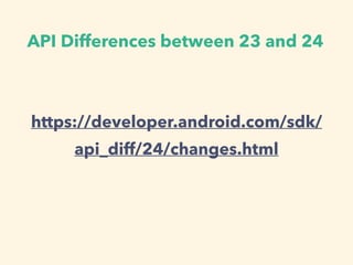 API Differences between 23 and 24
https://developer.android.com/sdk/
api_diff/24/changes.html
 
