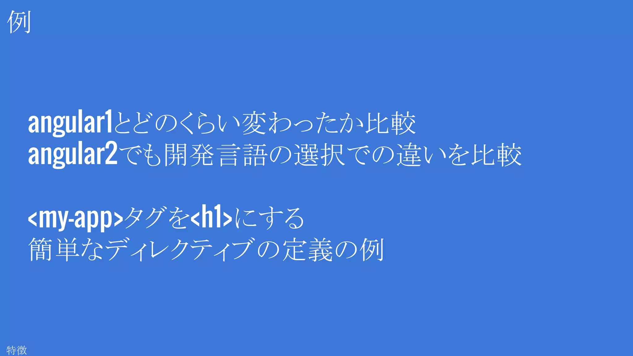 例
特徴
angular1とどのくらい変わったか比較
angular2でも開発言語の選択での違いを比較
<my-app>タグを<h1>にする
簡単なディレクティブの定義の例
 