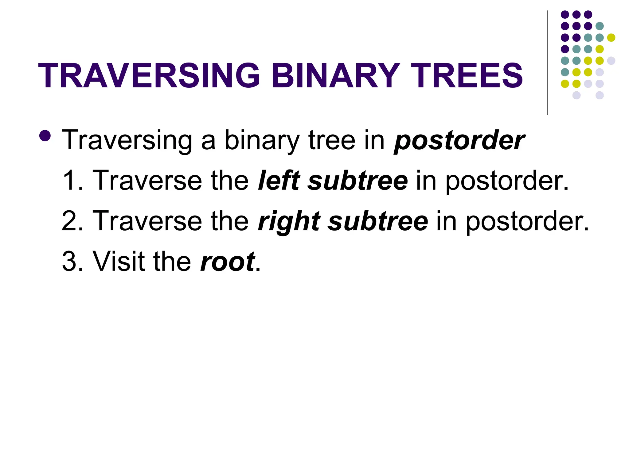 TRAVERSING BINARY TREES
 Traversing a binary tree in postorder
1. Traverse the left subtree in postorder.
2. Traverse the right subtree in postorder.
3. Visit the root.
 