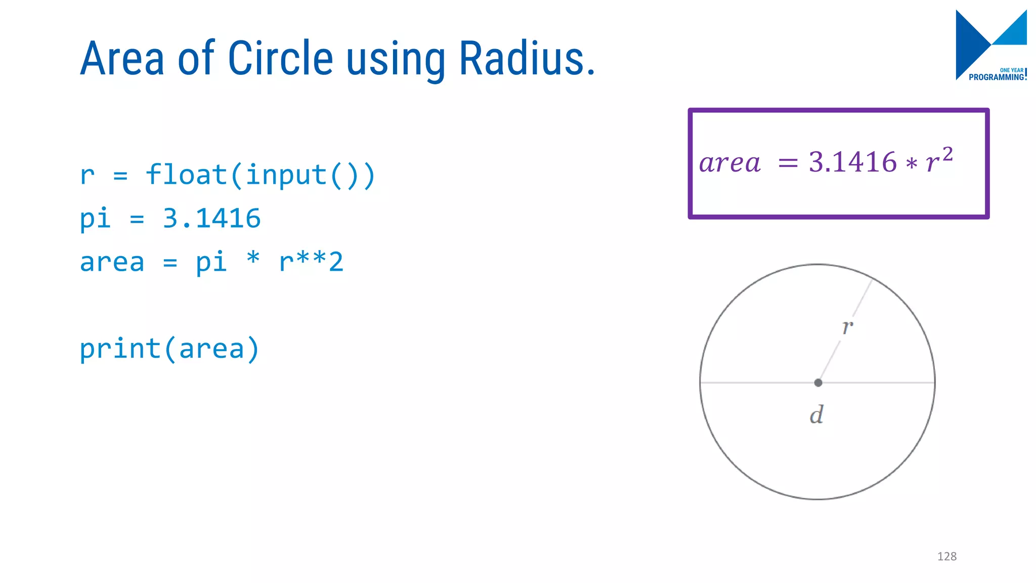 Area of Circle using Radius.
r = float(input())
pi = 3.1416
area = pi * r**2
print(area)
𝑎𝑟𝑒𝑎 = 3.1416 ∗ 𝑟2
128
 