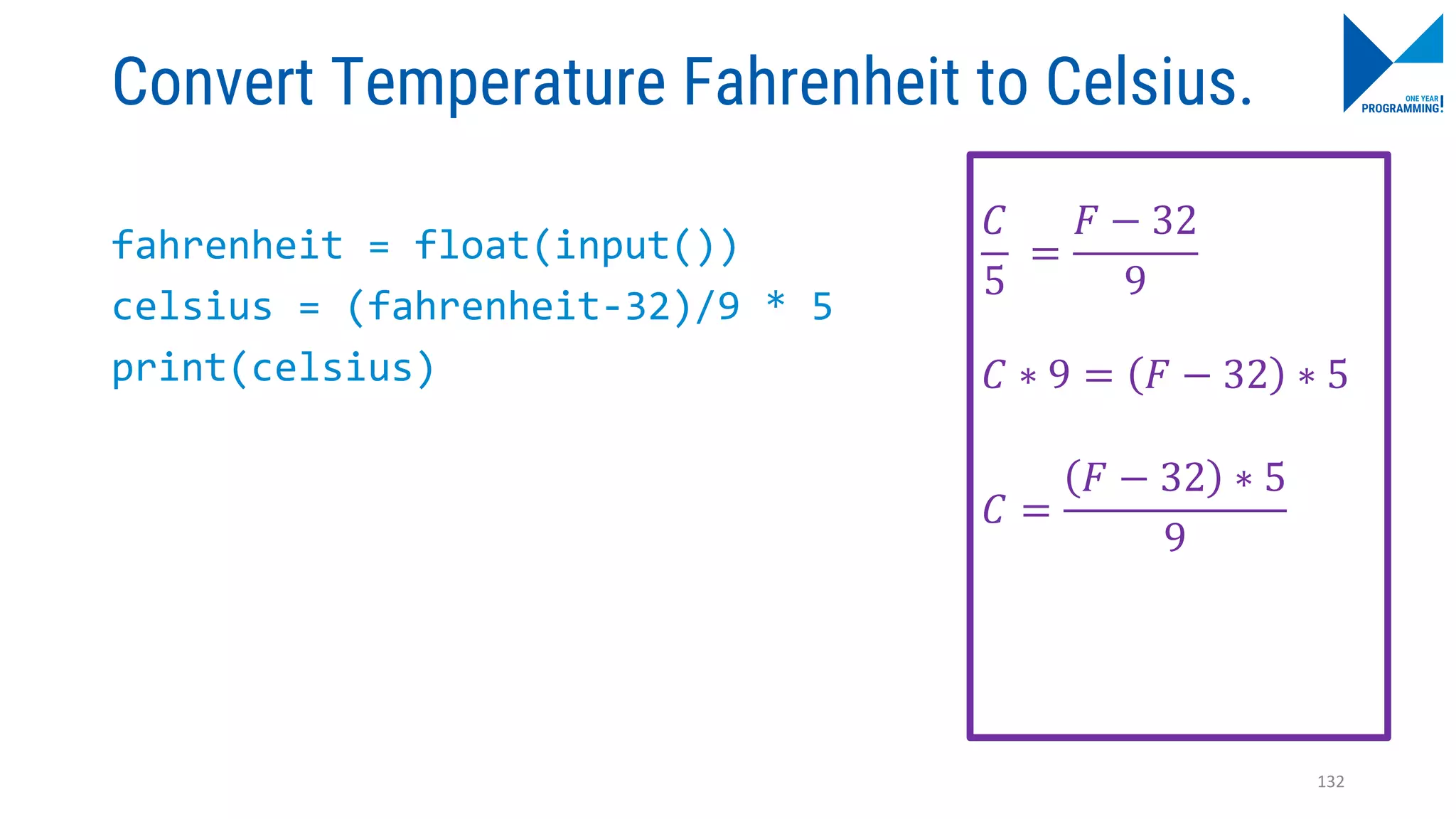 Convert Temperature Fahrenheit to Celsius.
fahrenheit = float(input())
celsius = (fahrenheit-32)/9 * 5
print(celsius)
𝐶
5
=
𝐹 − 32
9
𝐶 ∗ 9 = 𝐹 − 32 ∗ 5
𝐶 =
𝐹 − 32 ∗ 5
9
132
 