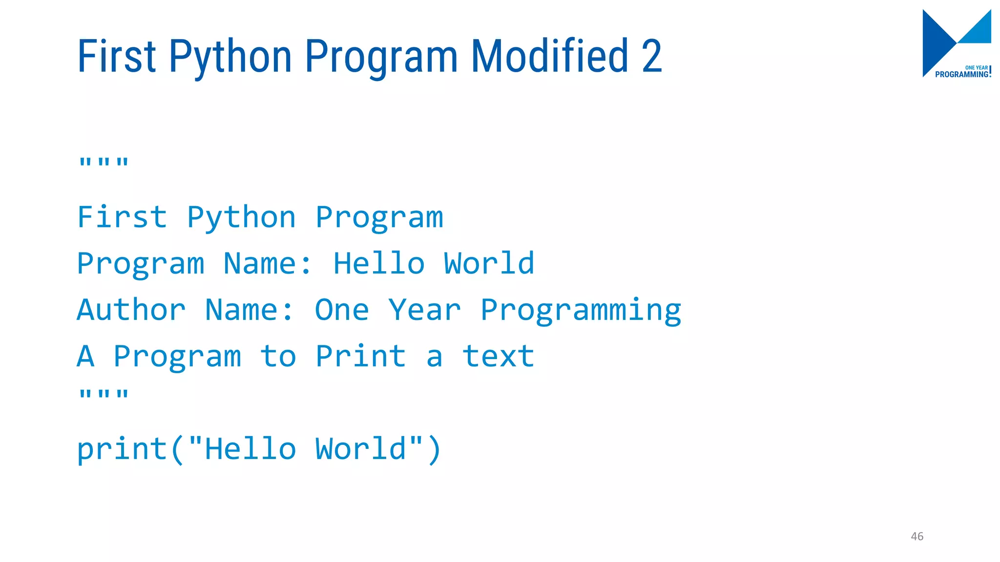 First Python Program Modified 2
"""
First Python Program
Program Name: Hello World
Author Name: One Year Programming
A Program to Print a text
"""
print("Hello World")
46
 