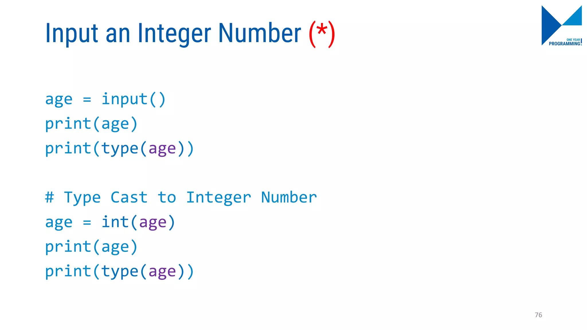Input an Integer Number (*)
age = input()
print(age)
print(type(age))
# Type Cast to Integer Number
age = int(age)
print(age)
print(type(age))
76
 