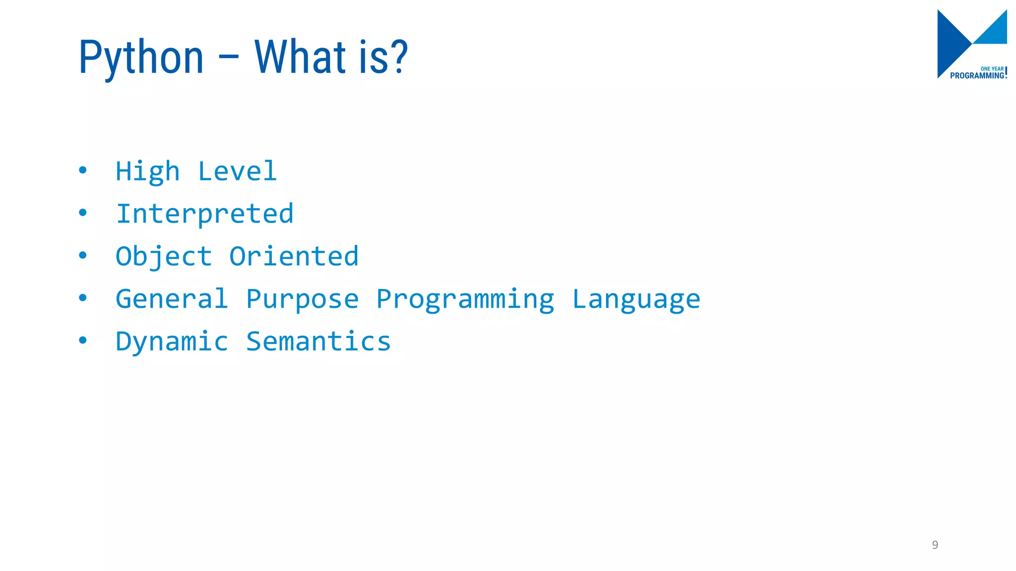 Python – What is?
• High Level
• Interpreted
• Object Oriented
• General Purpose Programming Language
• Dynamic Semantics
9
 