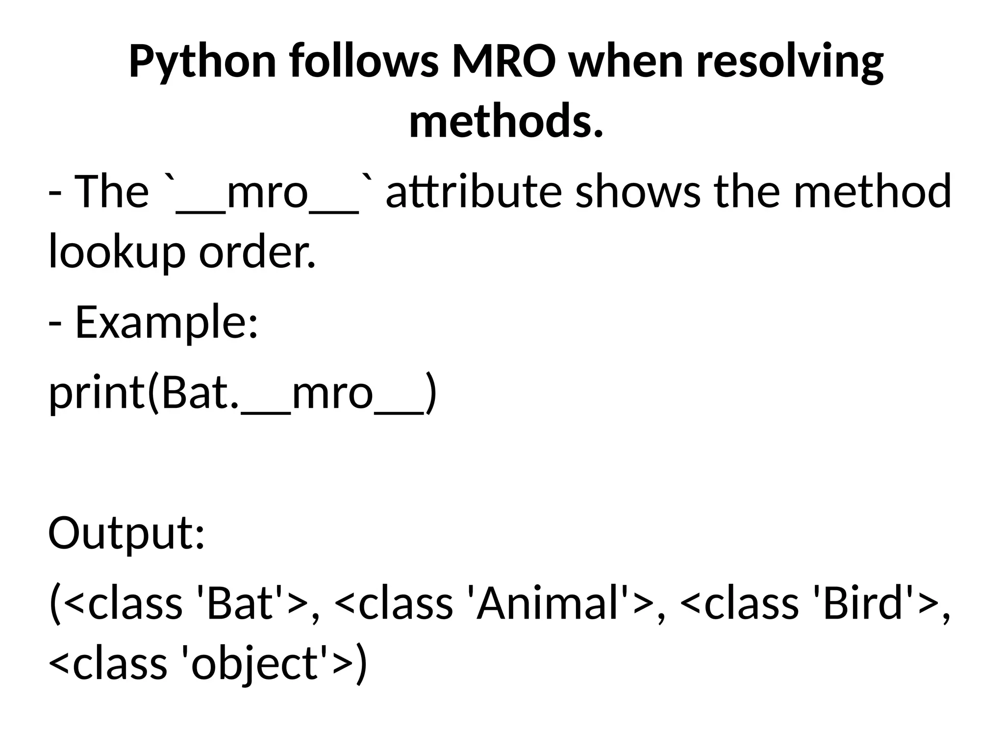 Python follows MRO when resolving
methods.
- The `__mro__` attribute shows the method
lookup order.
- Example:
print(Bat.__mro__)
Output:
(<class 'Bat'>, <class 'Animal'>, <class 'Bird'>,
<class 'object'>)
 