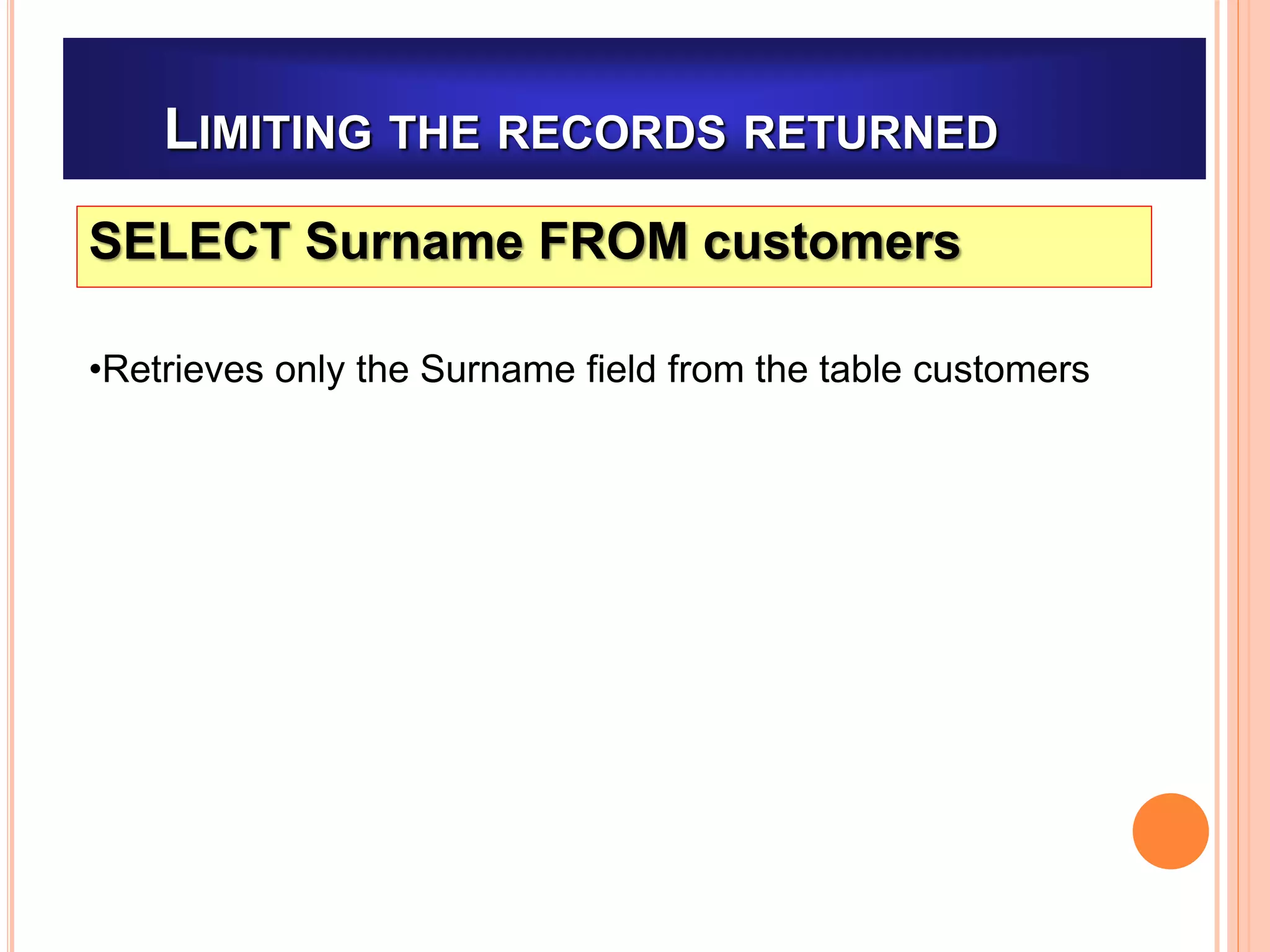 LIMITING THE RECORDS RETURNED
SELECT Surname FROM customers
•Retrieves only the Surname field from the table customers
 