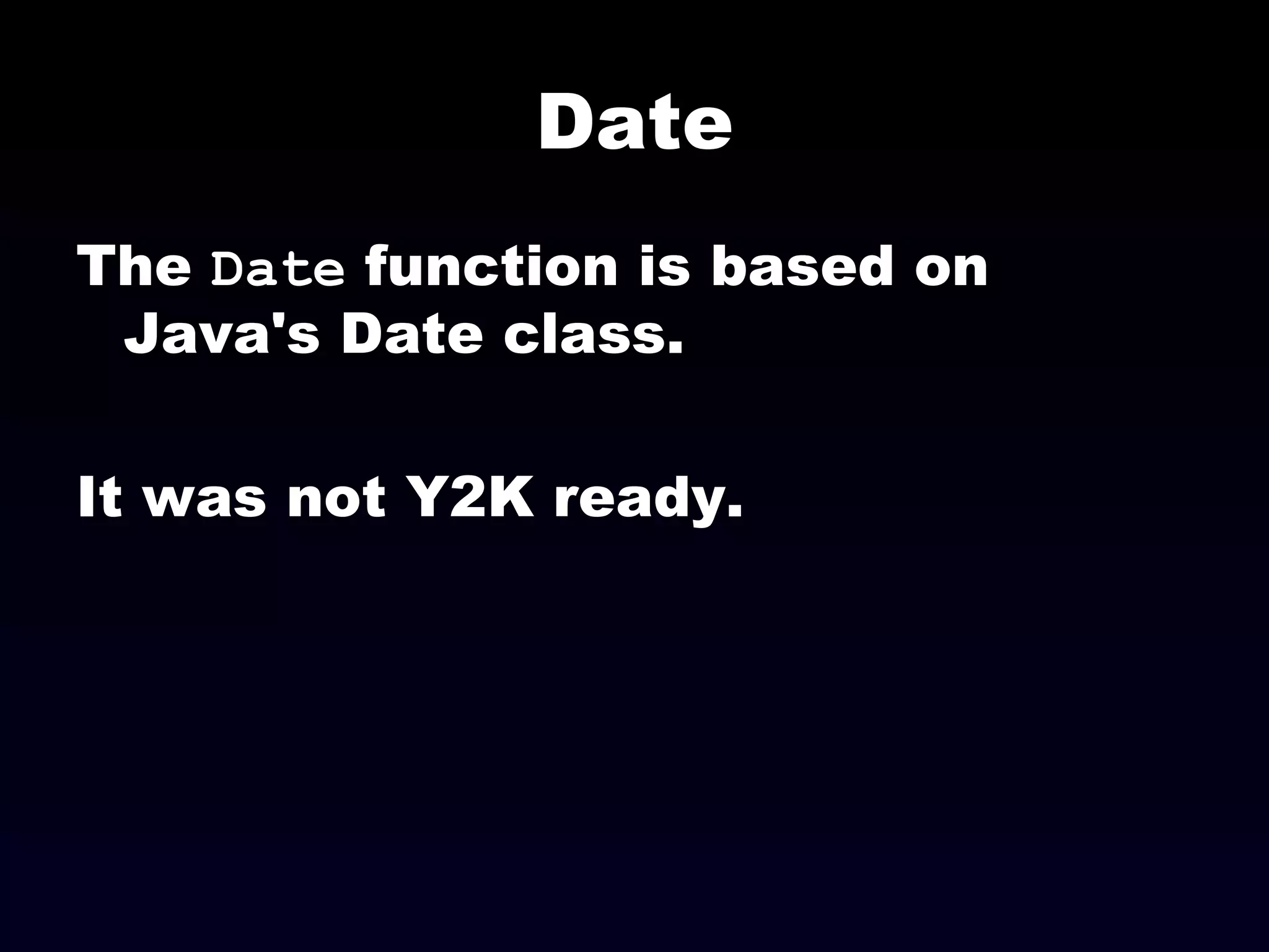 Date The  Date  function is based on Java's Date class. It was not Y2K ready. 