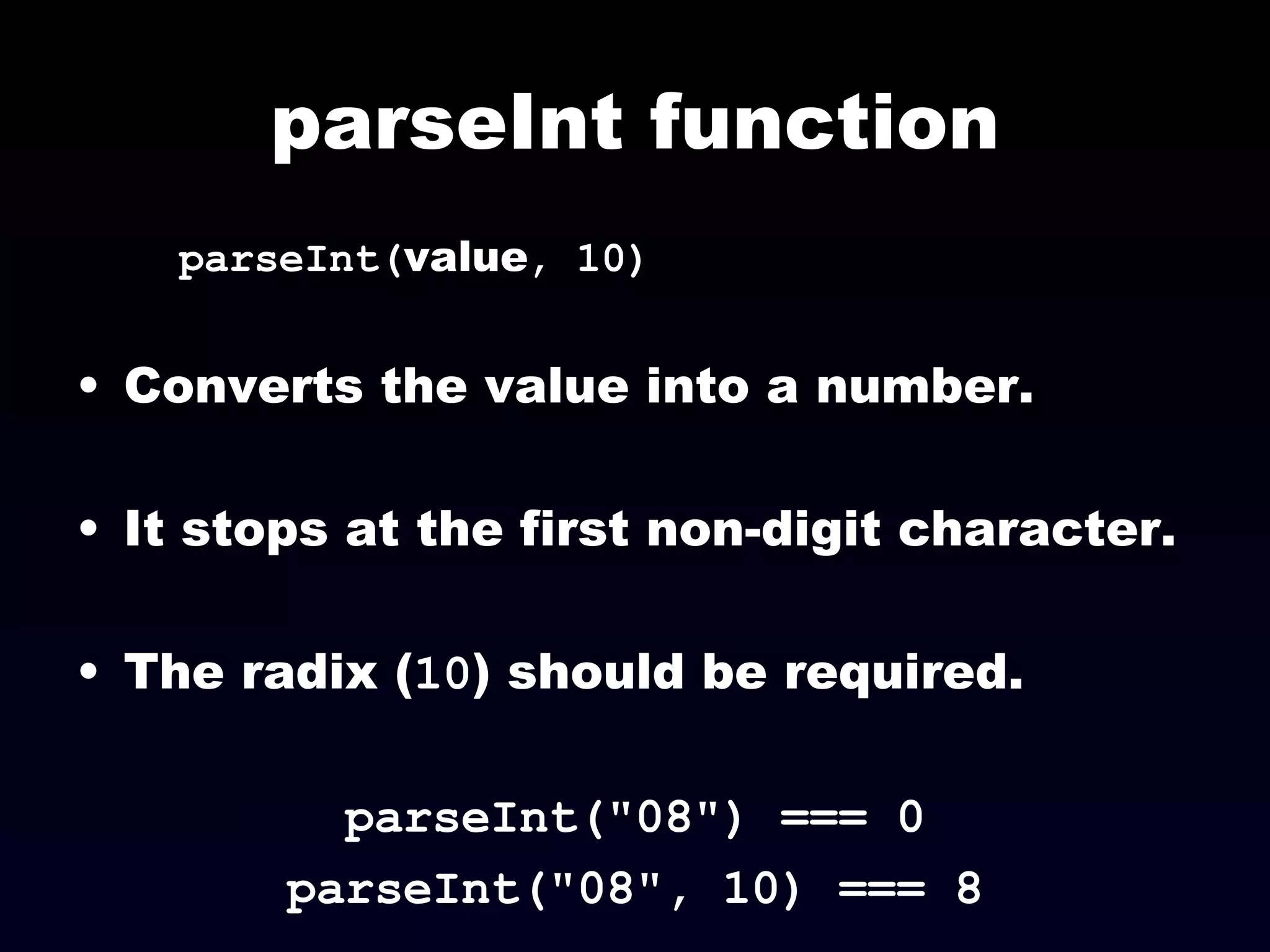 parseInt function parseInt( value , 10)‏ Converts the value into a number. It stops at the first non-digit character. The radix ( 10 ) should be required. parseInt("08") === 0 parseInt("08", 10) === 8 