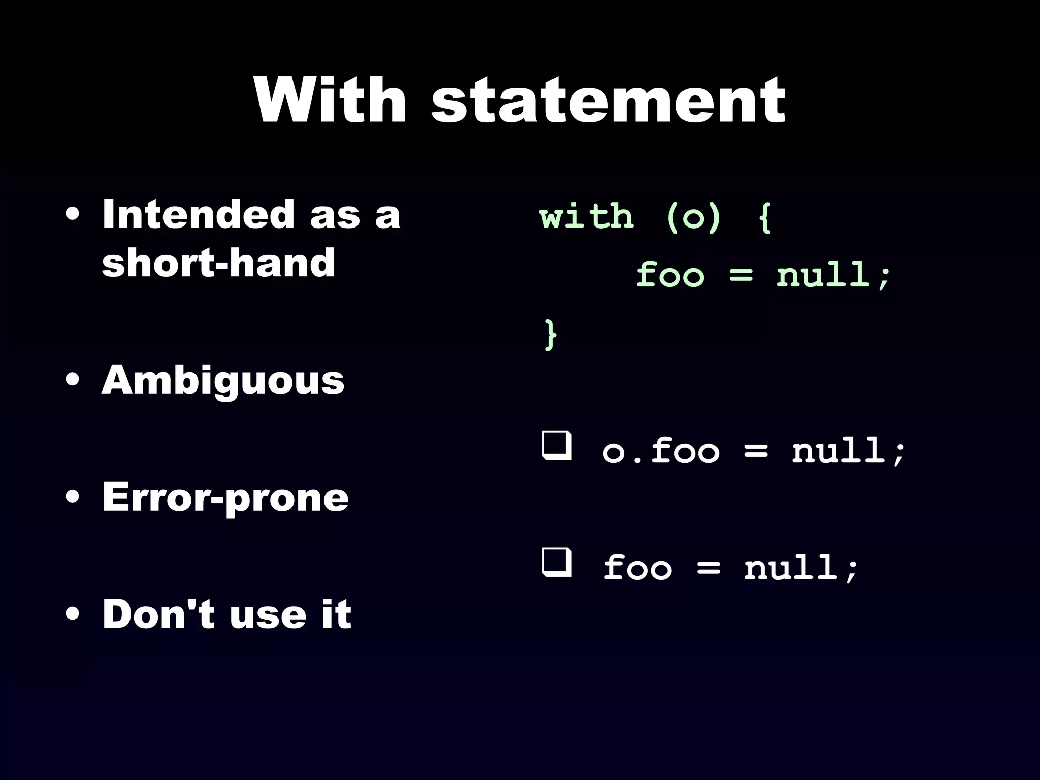 With statement Intended as a short-hand Ambiguous Error-prone Don't use it with (o) { foo = null; } o.foo = null; foo = null; 