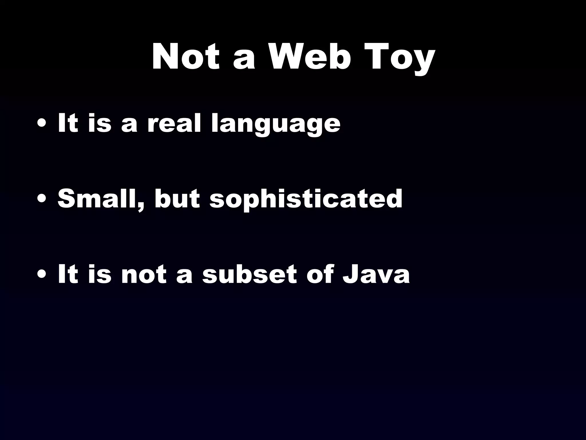 Not a Web Toy It is a real language Small, but sophisticated It is not a subset of Java 