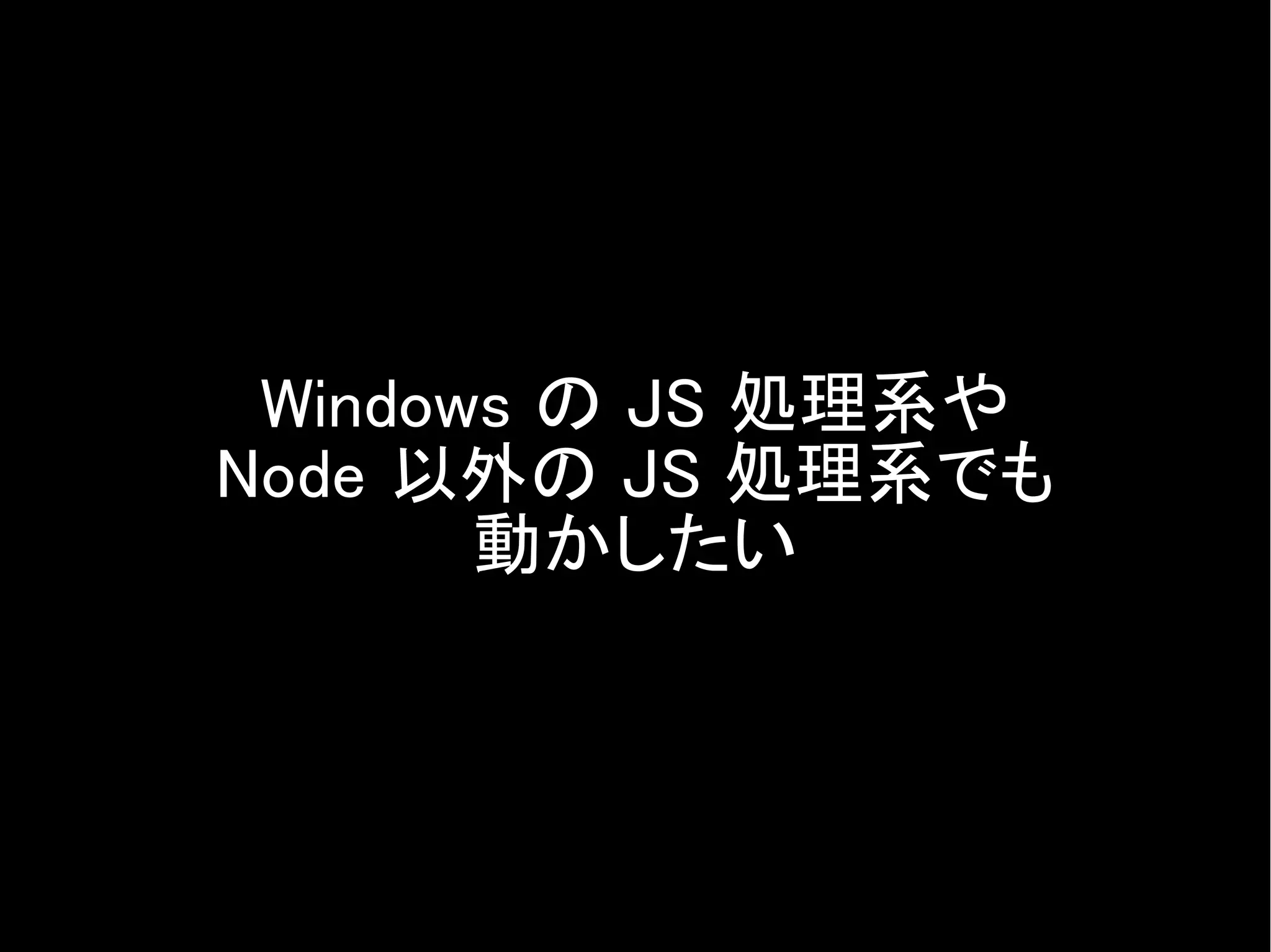 Windows の JS 処理系や
Node 以外の JS 処理系でも
       動かしたい
 
