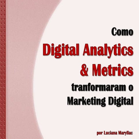 Como  Digital Analytics  & Metrics tranformaram o  Marketing Digital