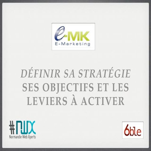 E-MK Normandie 2011 - Atelier 1 - Définir sa stratégie : ses objectifs et les...