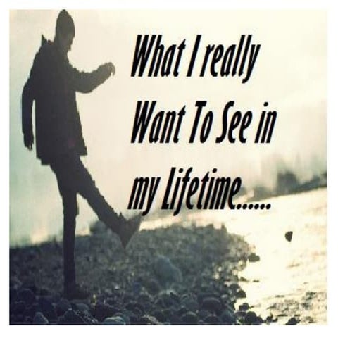 What I Really Want to see In My LifeTime