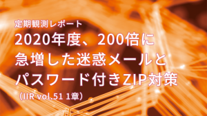 「定期観測レポート　2020年度、200倍に急増した迷惑メールとパスワード付きZIP対策（IIR vol.51 1章）」のイメージ