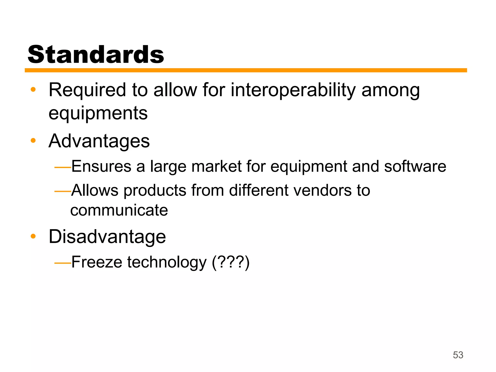Standards
• Required to allow for interoperability among
  equipments
• Advantages
  —Ensures a large market for equipment and software
  —Allows products from different vendors to
   communicate
• Disadvantage
  —Freeze technology (???)




                                                       53
 
