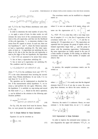 LE and KONG : PERFORMANCE OF SPIKED POPULATION MODELS FOR SPECTRUM SENSING
205
21
( , ) ( 1/ 2 1/ 2) ,N p p
N
Nm = - + -
1/3
1 1 1
( , ) ( 1/ 2 1/ 2)
1/ 2 1/ 2
,N p N p
N N p
s
æ ö
= - + - +ç ÷ç ÷- -è ø
and ( )2WF x is the Tracy-Widom distribution with order
2 ( 2W ) [9].
In order to determine the total number of active Pus,
^
P , we apply a series of tests. In other words, we will
estimate the noise level of the communication environ-
ment at the p-th eigenvalue, and then test the likelihood
of this p-th eigenvalue, pl , to determine whether it has
arisen from PU signals or noises. In each test, there are
two hypotheses, 0H and 1H , where the former represents
at least p eigenvalues satisfying (9). The latter repre-
sents, at most, (p—1) eigenvalues not satisfying the con-
dition in (9), due to the fact that the p-th eigenvalue is
used as the edges of the two hypotheses, the eigenvalues
il , [ ]1,i p KÎ + are assumed to be arisen from noises.
0H has at least p eigenvalues satisfying (9).
0H has at most (p-1) eigenvalues not satisfying (9).
The condition used for testing is
( ) ( ) ( ) ( )( )2
, , ,p PN p N K p x b N K pl s m s> - + - (9)
where ( )2Wb F x= is the confidence level, and ( ) 2
1
Wx b F b-
=
( )2
1
Wx b F b-
is the value determined from inverting the second-
order Tracy Widom distribution. In our work, b is va-
ried from 0.1 % to 0.5 %.
The operation can be implemented as described be-
low. If the measurements satisfy hypothesis 0H , we in-
crease p and perform the test again. Otherwise, when
the hypothesis 1H is satisfied, we stop testing and record
the final result
^
1P p= - . Based on the above operation,
^
P can be defined as the solution to the following opti-
mization problem
( ) ( ) ( )( )
2
( )
arg min -1.
, - , -
p P N
p
p
P
N K p x b N K p
l s
m s
ì ü´ï ï
= í ý
£
+ï ïî þ
$
(10)
For Eq. (10), the noise level must be known. There-
fore, we next present the method to estimate 2
P Ns .
3-2-1 A Simple Method for Noise Estimation
Equation (1) can be rewritten as
1
y h x ,
P
j j
j
sx
=
= +å
(11)
The covariance matrix can be modified to a diagonal
matrix as




 





(12)
where U is now an unknown K×K matrix whose col-
umns are the eigenvectors of Cy , ..
1
11
2
λ
λ
.A
é ù
ê
´
ú
= ê
ê
ë û´
ú
ú
, and
( )22A 0 K P= - . It is clear that, with a very large num-
ber of samples ( N ® ¥ ), the first P eigenvalues of the
covariance matrix are 2
il s+ , i=1, …, P, and the re-
maining (K—P) eigenvalues are 2
s . The eigenvalues are
separated into two groups, the group of signals with es-
timated eigenvalues larger than ^
2
s and the group of
noises with the remaining eigenvalues. Unfortunately,
the noise eigenvalues are widely spread in the case of
a finite number of samples. In this setting, we define the
covariance matrix for a finite number of samples and
observe that
1
C y y .
N
H
yN j j
j=
= å
(13)
In practice, the sampled covariance matrix can be
written as
1τ 0
U C U
τ 0
T
yN
K
´ ´æ ö æ ö
ç ÷ ç ÷
= +ç ÷ ç ÷
ç ÷ ç ÷´ ´è ø è ø
O O
(14)
where   

 

 
. It is easily seen that the diagonal
elements from (P+1) to K are due to noise. By avera-
ging these elements, we derive the noise variance as
2
1 1 1
1 1
1 1
1
( )
K K P
i i i
i P i i
K P
i i i
i P i
K P K P
K P
s t l t
l l t
= + = =
= + =
æ ö
= = -ç ÷
- - è ø
æ ö
= + -ç ÷
- è ø
å å å
å å
(15)
However, the matrix U is unknown. Hence, we must
estimate it . In the simple form, we set i it l= and get
^
2
simple
1
1
.
K
i
i PK P
s l
= +
æ ö
= ç ÷
- è ø
å
(16)
3-2-2 Improvement in Noise Estimation
In order to improve the estimated noise variance, we
now diagonalize the upper left submatrix 1 N 1U C UT
y , as
 