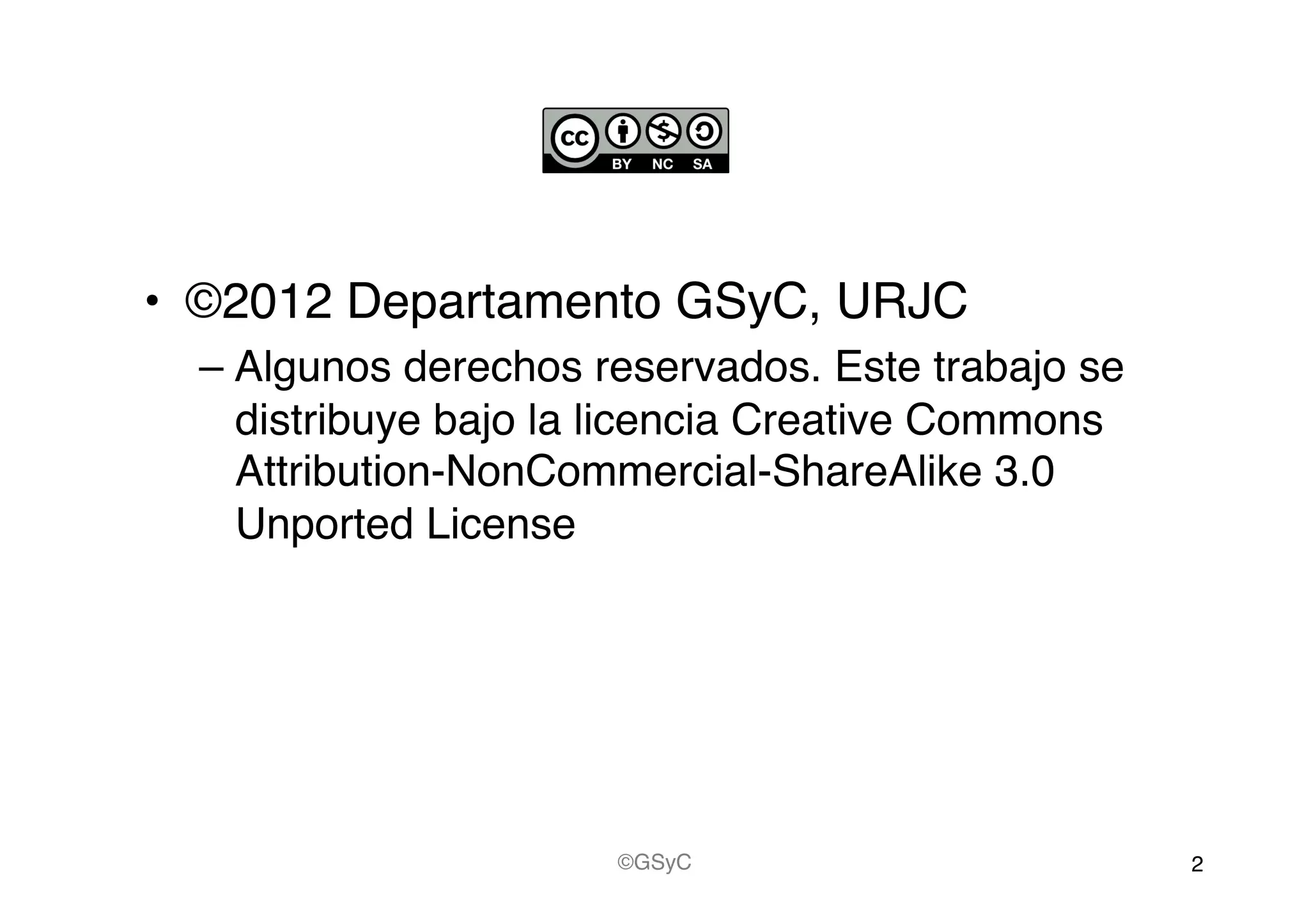 •  ©2012 Departamento GSyC, URJC!
– Algunos derechos reservados. Este trabajo se
distribuye bajo la licencia Creative Commons
Attribution-NonCommercial-ShareAlike 3.0
Unported License!
2!©GSyC!
 