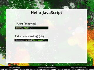 Hello JavaScript

       1. Alert (annoying)



       2. document.write() (ok)




08 - JavaScript              Advanced Web Design   http://dabrook.org/
 