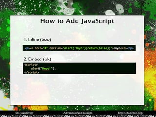 How to Add JavaScript

       1. Inline (boo)



       2. Embed (ok)




08 - JavaScript          Advanced Web Design   http://dabrook.org/
 