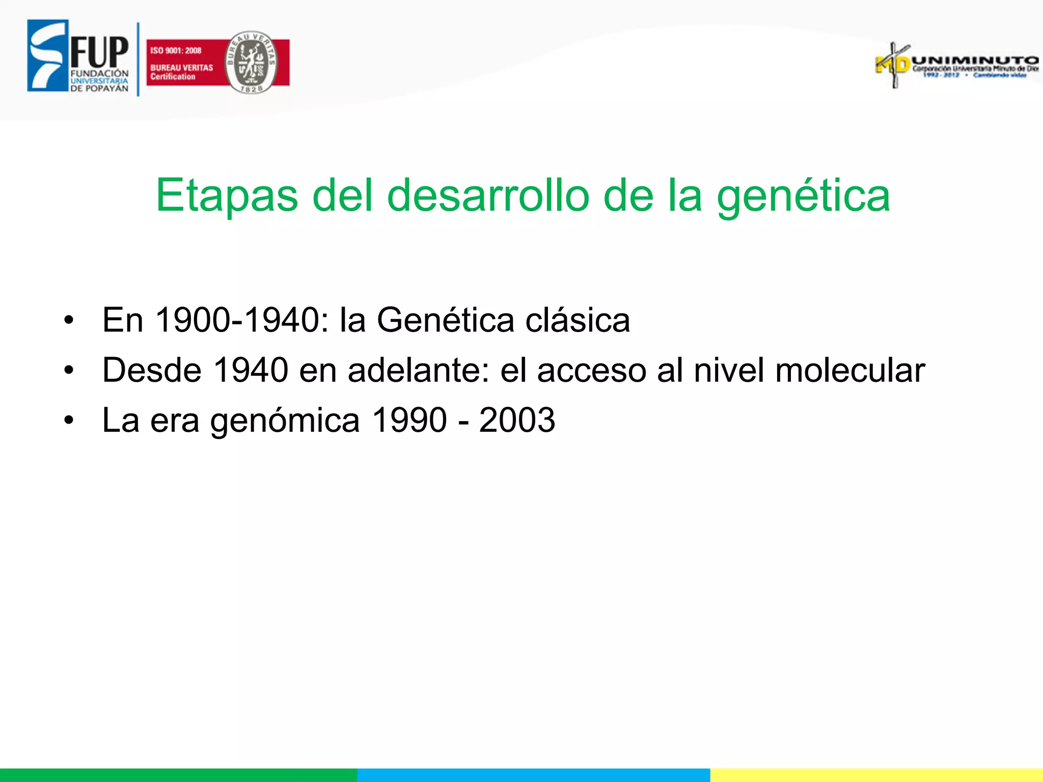Etapas del desarrollo de la genética
• En 1900-1940: la Genética clásica
• Desde 1940 en adelante: el acceso al nivel molecular
• La era genómica 1990 - 2003

 