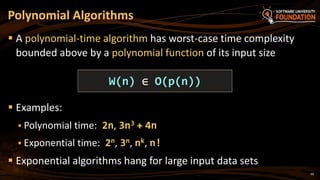 60
 A polynomial-time algorithm has worst-case time complexity
bounded above by a polynomial function of its input size
 Examples:
 Polynomial time: 2n, 3n3 + 4n
 Exponential time: 2n, 3n, nk, n!
 Exponential algorithms hang for large input data sets
Polynomial Algorithms
W(n) ∈ O(p(n))
 