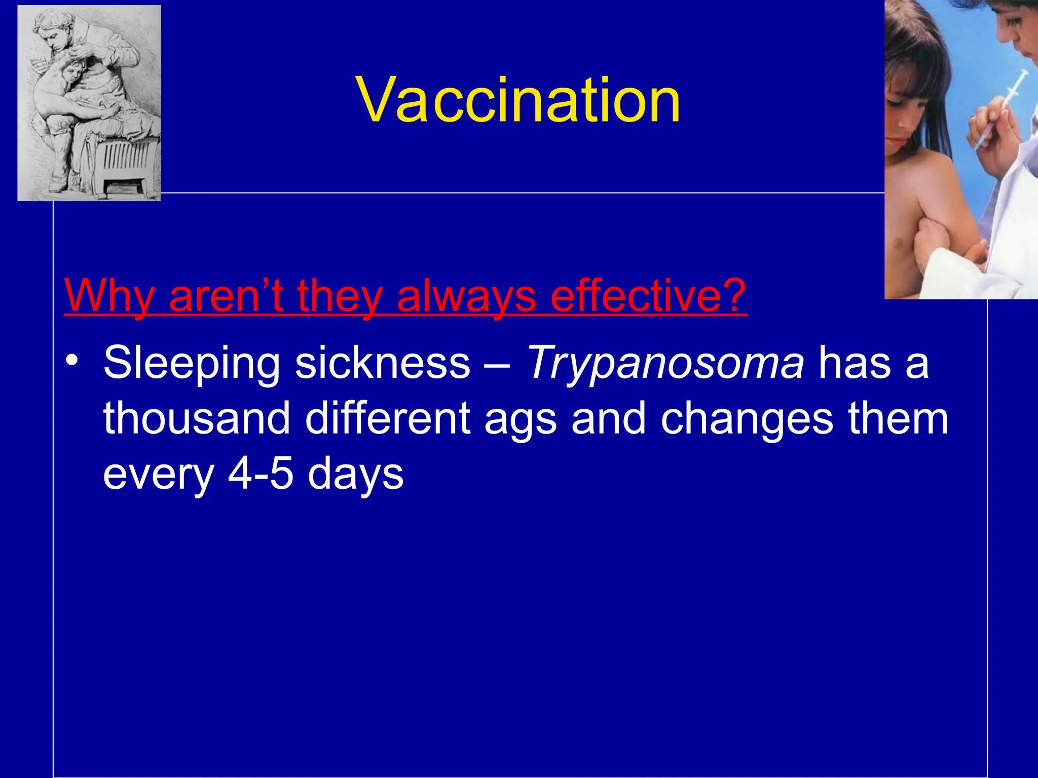 Vaccination
Why aren’t they always effective?
• Sleeping sickness – Trypanosoma has a
thousand different ags and changes them
every 4-5 days
 