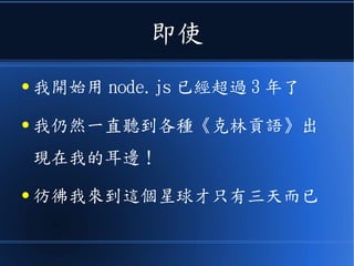 即使
● 我開始用 node.js 已經超過 3 年了
● 我仍然一直聽到各種《克林貢語》出
現在我的耳邊！
● 彷彿我來到這個星球才只有三天而已
 
