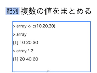 複数の値をまとめる 
配列 
> array <- c(10,20,30) 
> array 
[1] 10 20 30 
> array * 2 
[1] 20 40 60 
31 
 