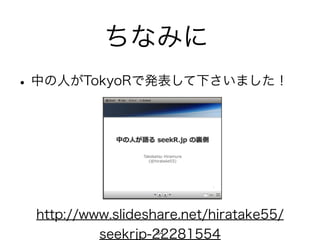 ちなみに 
• 中の人がTokyoRで発表して下さいました！ 
http://www.slideshare.net/hiratake55/ 
seekrjp-2842281554 
 