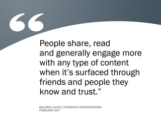 People share, read
and generally engage more
with any type of content
when it’s surfaced through
friends and people they
know and trust.”
MALORIE LUCICH, FACEBOOK SPOKESPERSON
FEBRUARY 2011

 