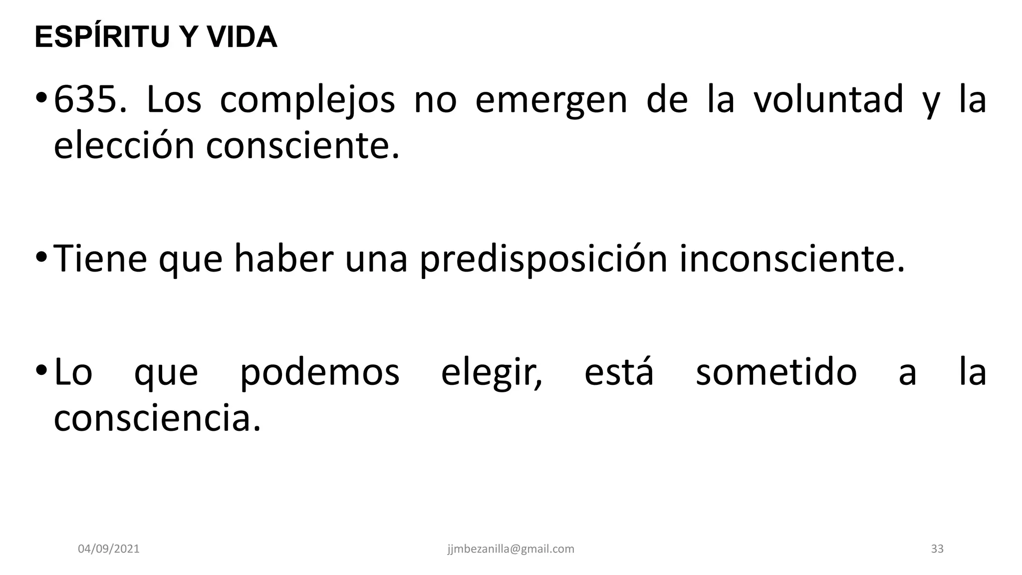 04/09/2021 jjmbezanilla@gmail.com 33
•635. Los complejos no emergen de la voluntad y la
elección consciente.
•Tiene que haber una predisposición inconsciente.
•Lo que podemos elegir, está sometido a la
consciencia.
ESPÍRITU Y VIDA
 