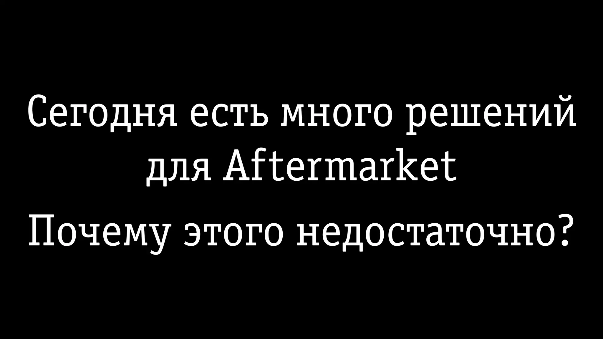 Сегодня есть много решений
для Aftermarket
Почему этого недостаточно?
 