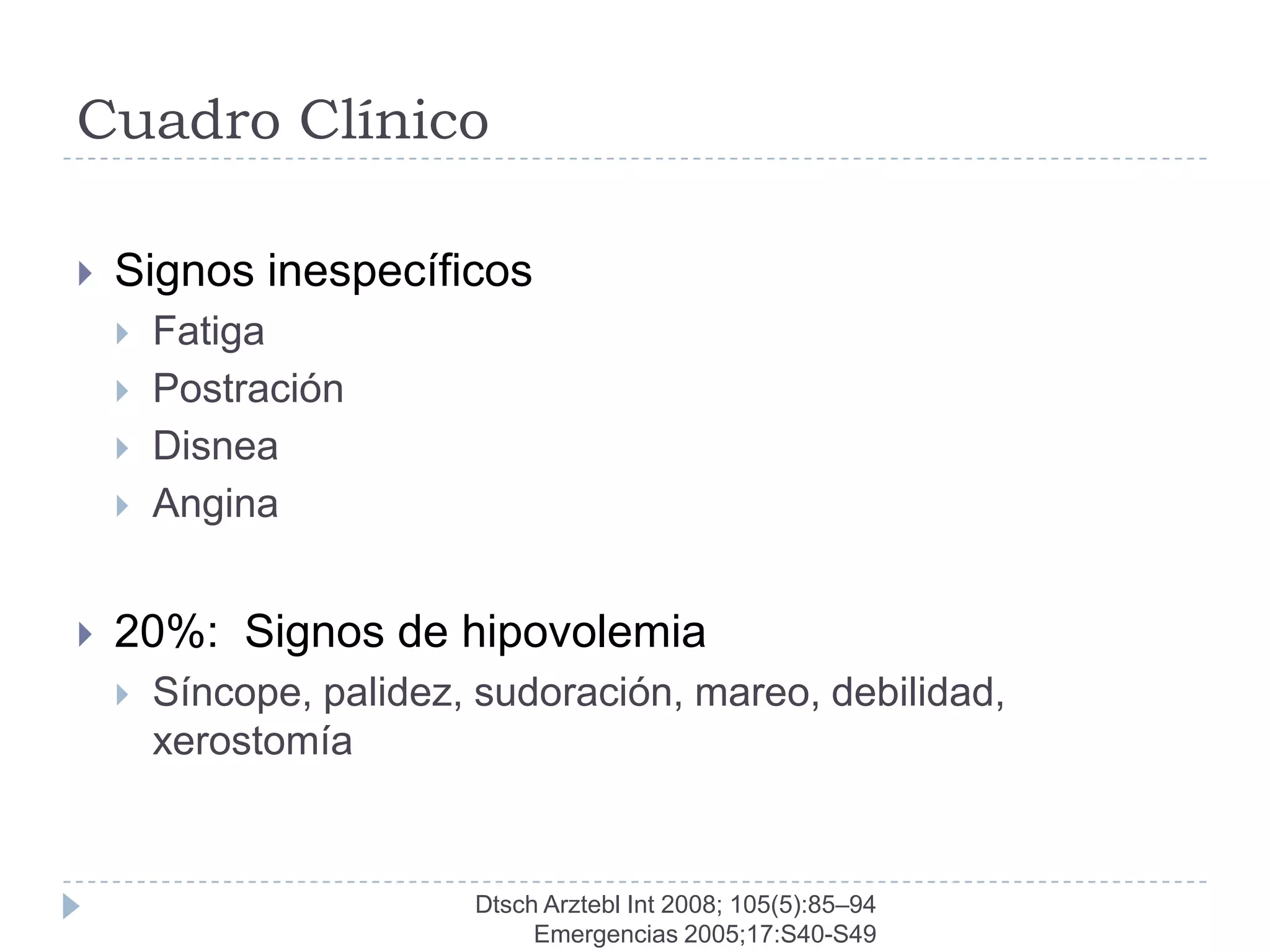 Cuadro Clínico

   Signos inespecíficos
       Fatiga
       Postración
       Disnea
       Angina


   20%: Signos de hipovolemia
       Síncope, palidez, sudoración, mareo, debilidad,
        xerostomía


                         Dtsch Arztebl Int 2008; 105(5):85–94
                              Emergencias 2005;17:S40-S49
 