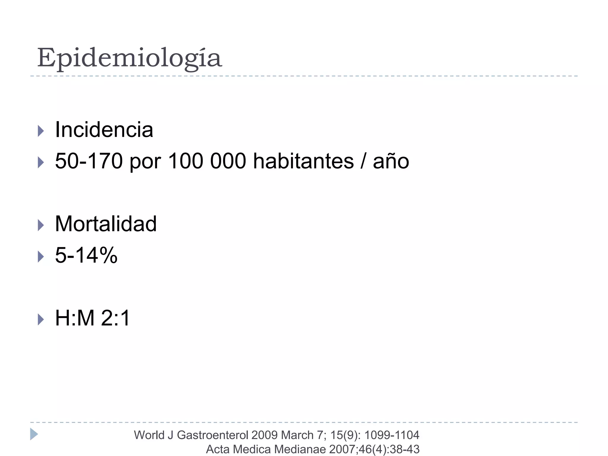 Epidemiología

   Incidencia
   50-170 por 100 000 habitantes / año

   Mortalidad
   5-14%

   H:M 2:1




              World J Gastroenterol 2009 March 7; 15(9): 1099-1104
                           Acta Medica Medianae 2007;46(4):38-43
 