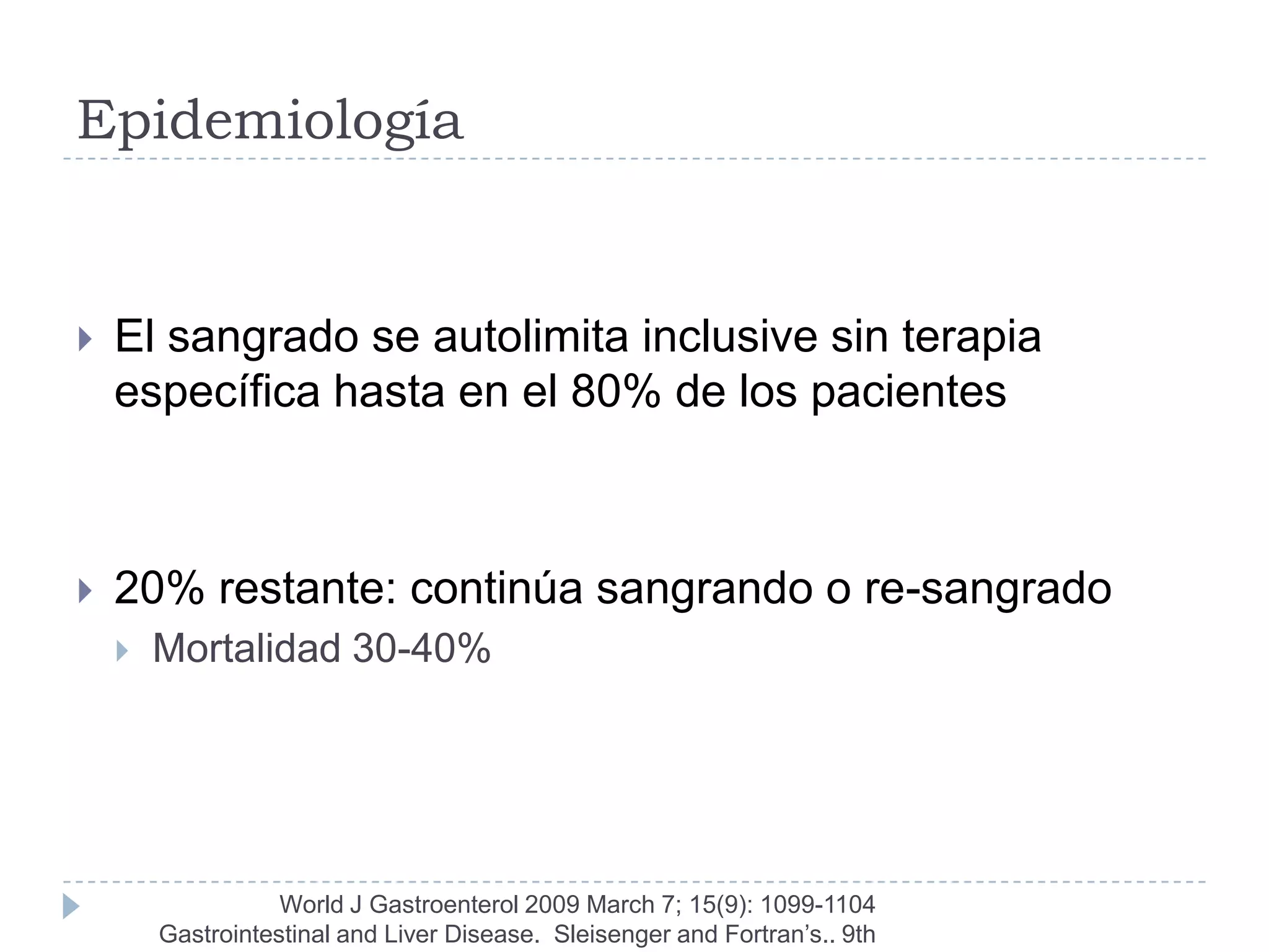 Epidemiología


   El sangrado se autolimita inclusive sin terapia
    específica hasta en el 80% de los pacientes



   20% restante: continúa sangrando o re-sangrado
       Mortalidad 30-40%




                   World J Gastroenterol 2009 March 7; 15(9): 1099-1104
        Gastrointestinal and Liver Disease. Sleisenger and Fortran’s.. 9th
 