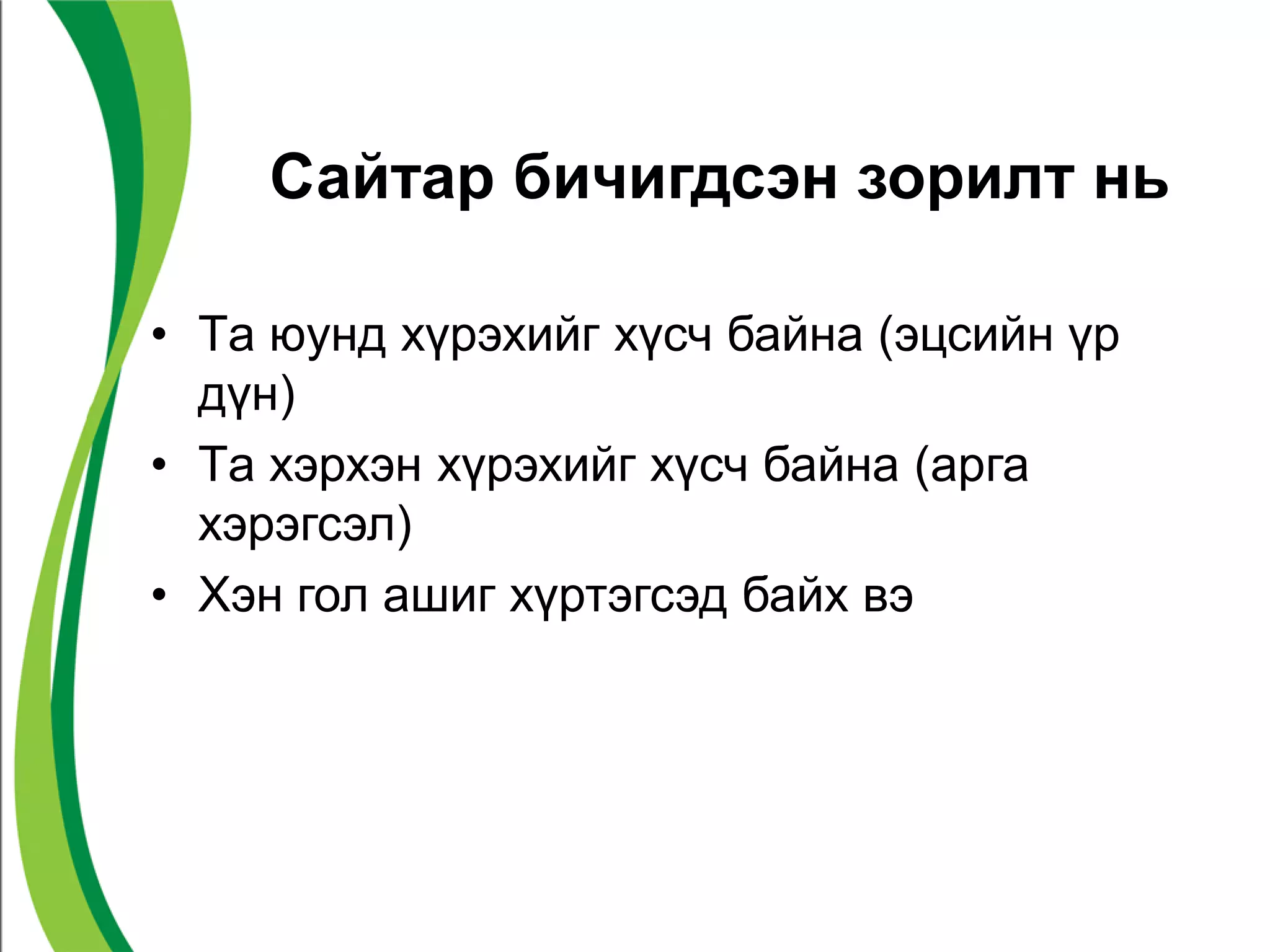 Сайтар бичигдсэн зорилт нь
• Tа юунд хүрэхийг хүсч байна (эцсийн үр
дүн)
• Tа хэрхэн хүрэхийг хүсч байна (арга
хэрэгсэл)
• Хэн гол ашиг хүртэгсэд байх вэ
 