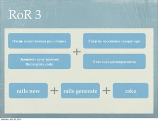 RoR 3
             Очень качественная реализация             Упор на пассивные генераторы



                     Экономят кучу времени
                                                         Отличная расширяемость
                        Boilerplate code




                  rails new                  rails generate               rake



Saturday, April 21, 2012
 