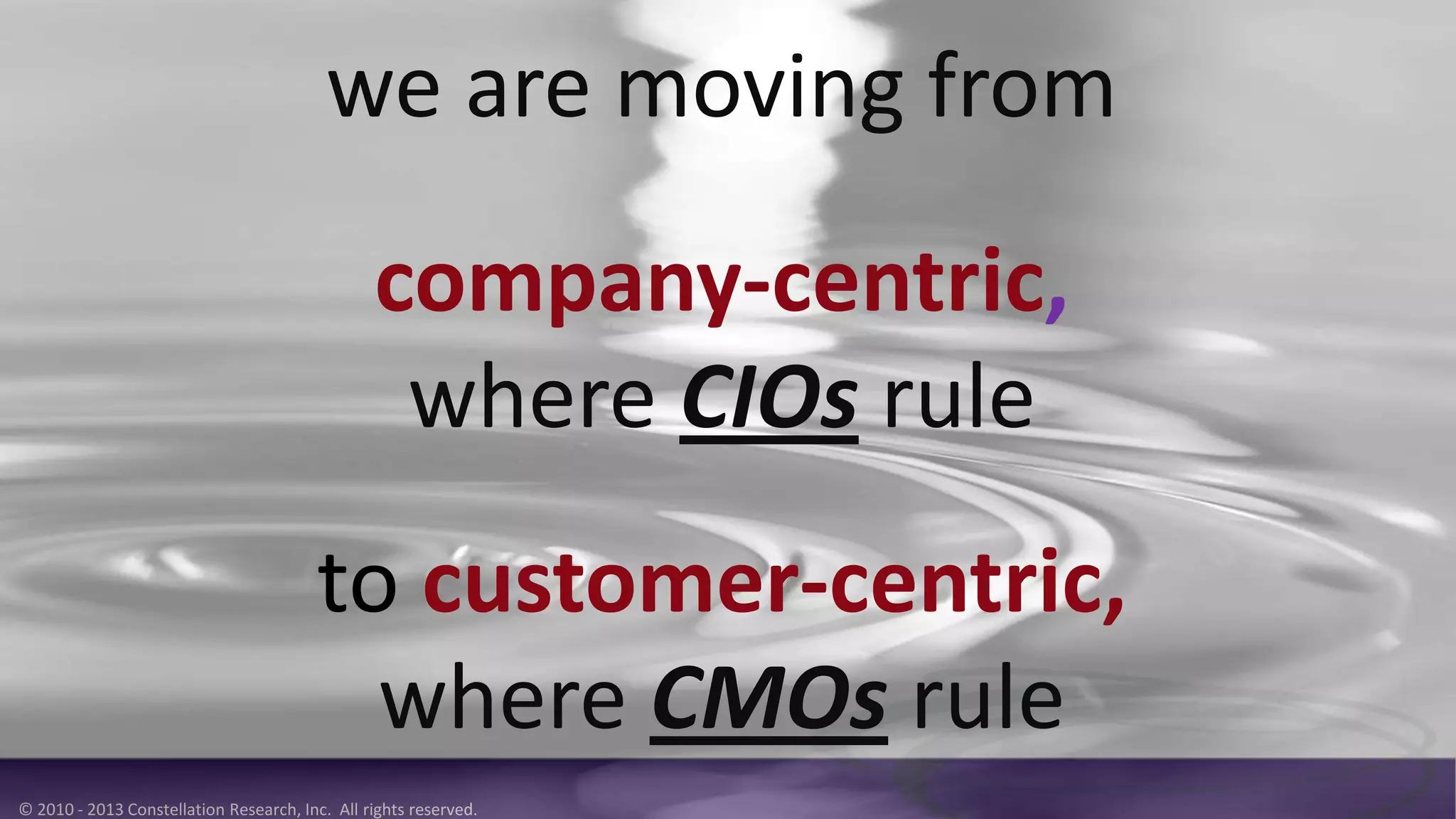 © 2010 - 2013 Constellation Research, Inc. All rights reserved.
we are moving from
company-centric,
where CIOs rule
to customer-centric,
where CMOs rule
 