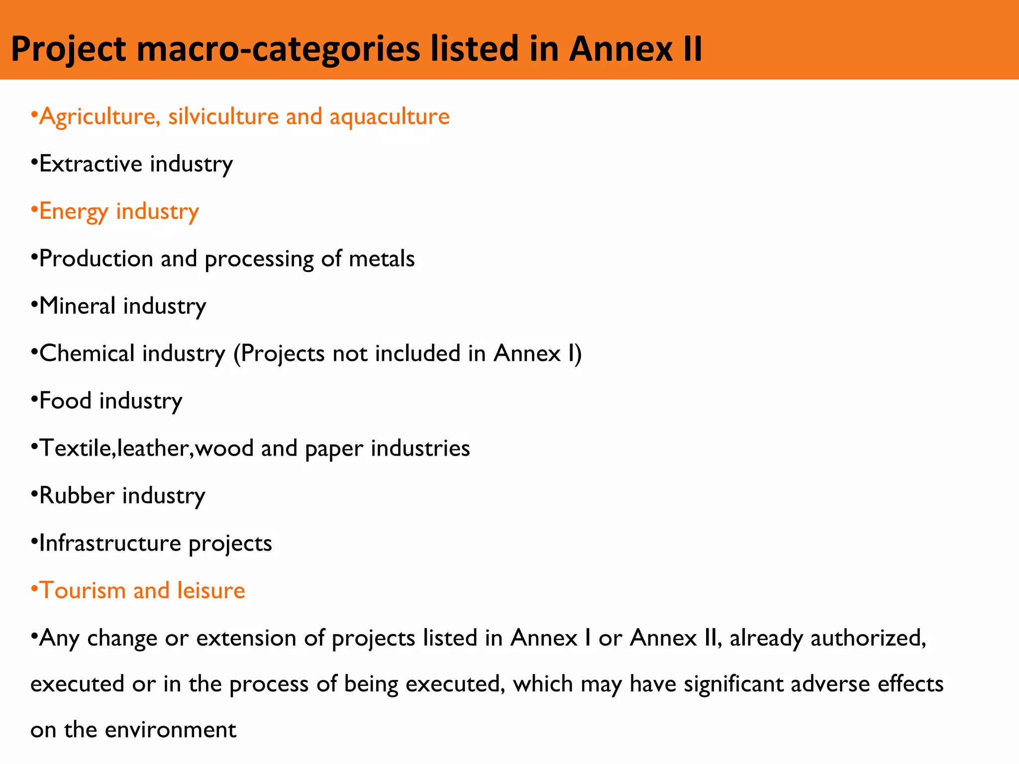 Agriculture, silviculture and aquaculture Extractive industry  Energy industry   Production and processing of metals  Mineral industry Chemical industry (Projects not included in Annex I)  Food industry  Textile,leather,wood and paper industries  Rubber industry  Infrastructure projects  Tourism and leisure   Any change or extension of projects listed in Annex I or Annex II, already authorized, executed or in the process of being executed, which may have significant adverse effects on the environment  Project macro-categories listed in Annex II 