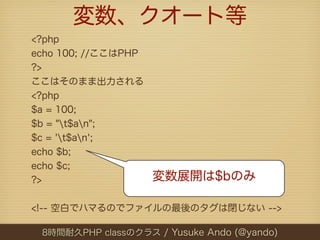 変数、クオート等
<?php
echo 100; //ここはPHP
?>
ここはそのまま出力される
<?php
$a = 100;
$b = "t$an";
$c = 't$an';
echo $b;
echo $c;
?>                   変数展開は$bのみ

<!-- 空白でハマるのでファイルの最後のタグは閉じない -->

 8時間耐久PHP classのクラス / Yusuke Ando (@yando)
 