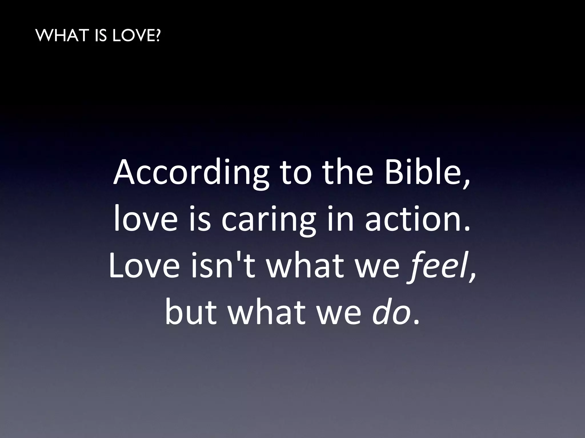 WHAT IS LOVE?
According to the Bible,
love is caring in action.
Love isn't what we feel,
but what we do.
 