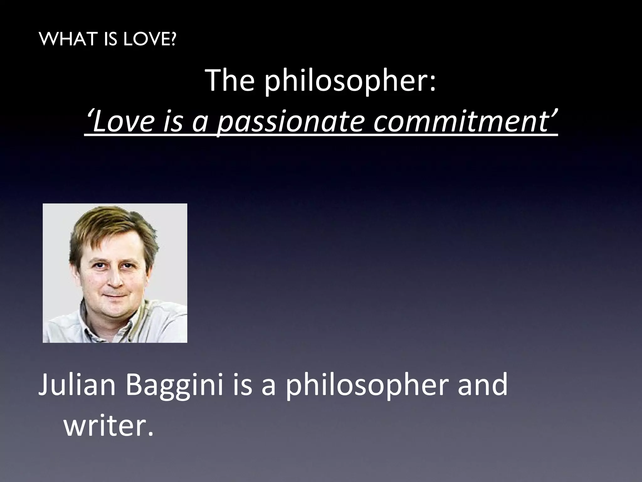 WHAT IS LOVE?
The philosopher:
‘Love is a passionate commitment’
Julian Baggini is a philosopher and
writer.
 
