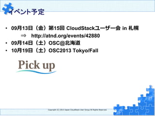 イベント予定　	
•  09⽉月13⽇日（⾦金金）第15回  CloudStackユーザー会  in 札幌
⇒ 　http://atnd.org/events/42880
•  09⽉月14⽇日（⼟土）OSC@北北海道
•  10⽉月19⽇日（⼟土）OSC2013 Tokyo/Fall
Copyright  (C)  2013  Japan  CloudStack  User  Group  All  Rights  Reserved.
 
