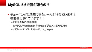 6 Copyright © 2013, Oracle and/or its affiliates. All rights reserved.
MySQL 5.6で何が違うの？
• チューニングに活用できるツールが増えています！
機能強化されています！！
– EXPLAINの拡張機能
– MySQL Workbenchを使ったビジュアルEXPLAIN
– パフォーマンス・スキーマ、ps_helper
 