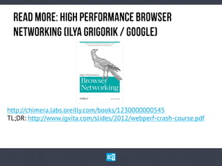 ReAd MoRe: HiGh PeRfOrMaNcE BrOwSeR
NeTwOrKiNg (IlYa GrIgOrIk / GoOgLe)

http://chimera.labs.oreilly.com/books/1230000000545
TL;DR: http://www.igvita.com/slides/2012/webperf-crash-course.pdf

 