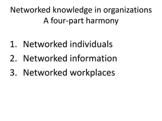Networked knowledge in organizations A four-part harmony 
1.Networked individuals 
2.Networked information 
3.Networked workplaces  