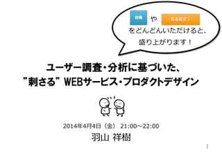 ユーザー調査・分析に基づいた、
”刺さる”  WEBサービス・プロダクトデザイン
2014年年4⽉月4⽇日（⾦金金）  21:00〜～22:00
⽻羽⼭山  祥樹
1	
や 　 　 　_̲
をどんどんいただけると、
盛り上がります！
 