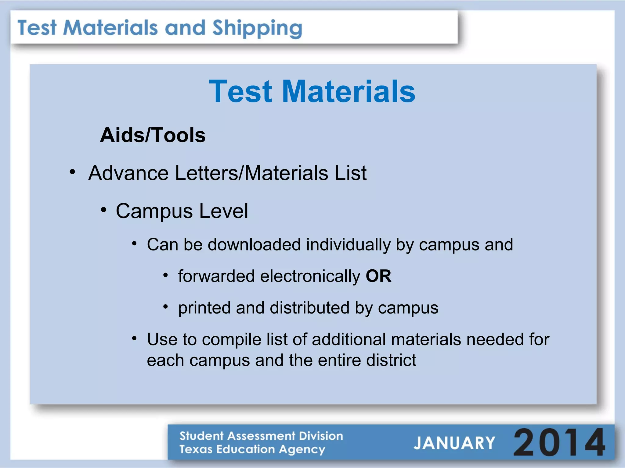 Test Materials
Aids/Tools
• Advance Letters/Materials List
• Campus Level
• Can be downloaded individually by campus and
• forwarded electronically OR
• printed and distributed by campus
• Use to compile list of additional materials needed for
each campus and the entire district

 