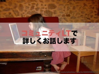 コミュニティLTで
詳しくお話します
https://www.ﬂickr.com/photos/_boris/2002063172
 